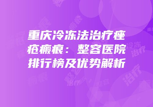 重庆冷冻法治疗痤疮瘢痕：整容医院排行榜及优势解析