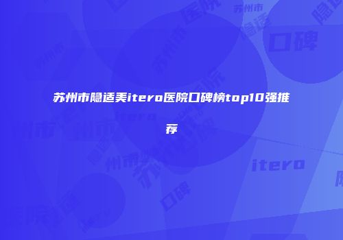 苏州市隐适美itero医院口碑榜top10强推荐