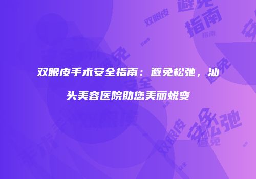 双眼皮手术安全指南：避免松弛，汕头美容医院助您美丽蜕变