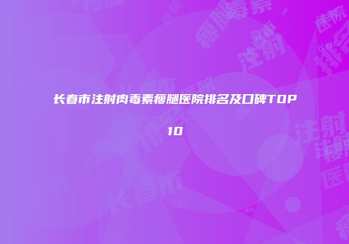 长春市注射肉毒素瘦腿医院排名及口碑TOP10
