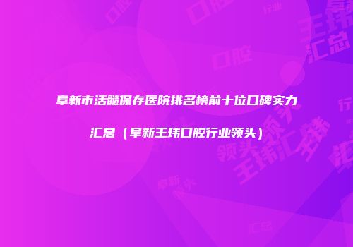 阜新市活髓保存医院排名榜前十位口碑实力汇总（阜新王玮口腔行业领头）
