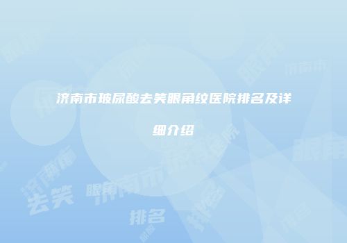济南市玻尿酸去笑眼角纹医院排名及详细介绍