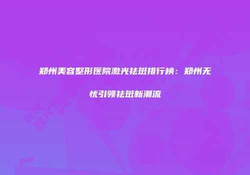 郑州美容整形医院激光祛斑排行榜：郑州无忧引领祛斑新潮流