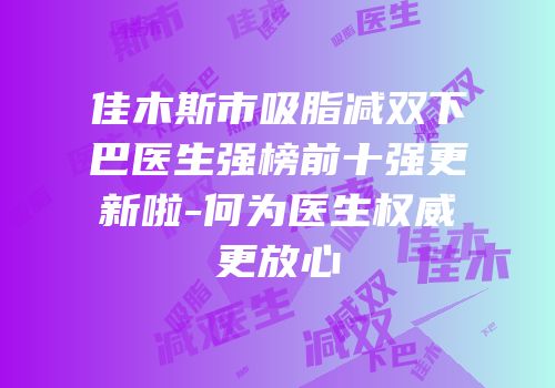 佳木斯市吸脂减双下巴医生强榜前十强更新啦-何为医生权威更放心