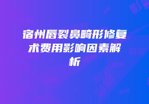 宿州唇裂鼻畸形修复术费用影响因素解析