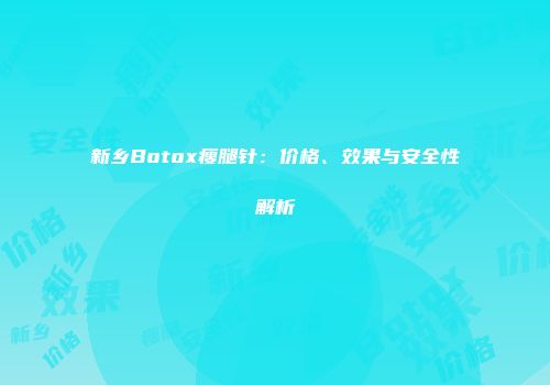 新乡Botox瘦腿针：价格、效果与安全性解析