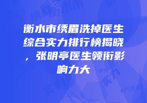 衡水市绣眉洗掉医生综合实力排行榜揭晓，张明亭医生领衔影响力大