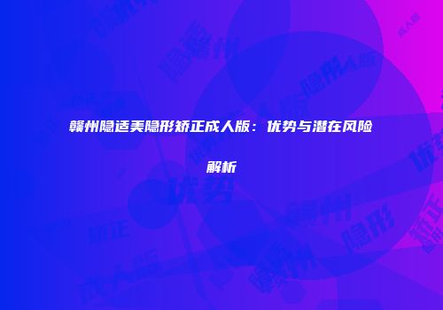 赣州隐适美隐形矫正成人版：优势与潜在风险解析