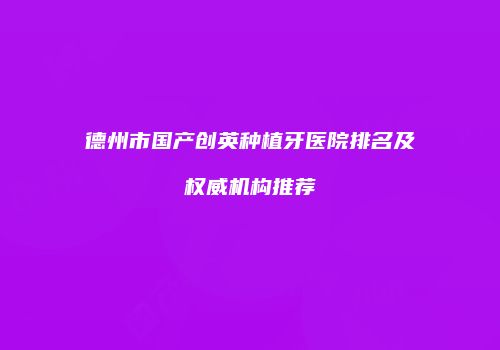德州市国产创英种植牙医院排名及权威机构推荐