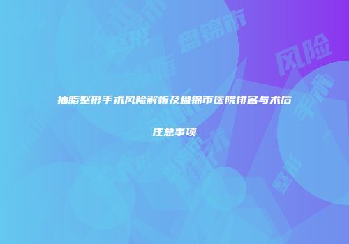 抽脂整形手术风险解析及盘锦市医院排名与术后注意事项