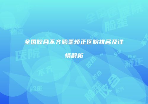 全国咬合不齐脸歪矫正医院排名及详情解析