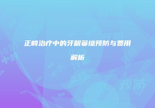 正畸治疗中的牙龈萎缩预防与费用解析