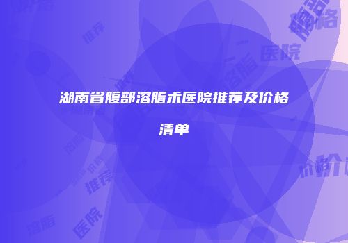 湖南省腹部溶脂术医院推荐及价格清单