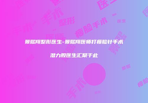 景熙翔整形医生-景熙翔医师打瘦脸针手术潜力股医生汇聚于此