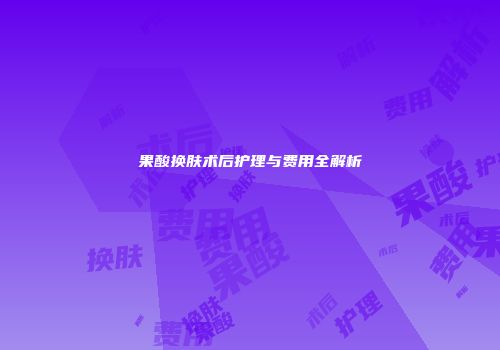 果酸换肤术后护理与费用全解析