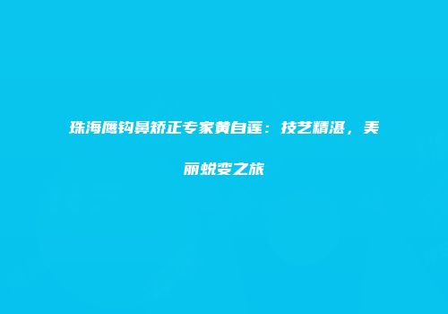 珠海鹰钩鼻矫正专家黄自莲：技艺精湛，美丽蜕变之旅