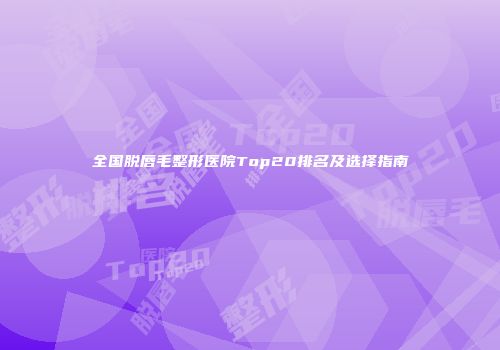 全国脱唇毛整形医院Top20排名及选择指南