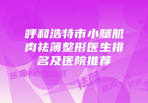 呼和浩特市小腿肌肉祛薄整形医生排名及医院推荐