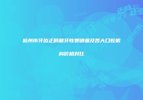 杭州市牙齿正畸磨牙收费明细及各大口腔机构价格对比