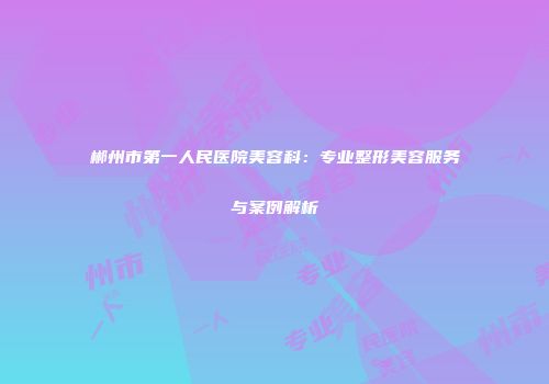 郴州市第一人民医院美容科：专业整形美容服务与案例解析