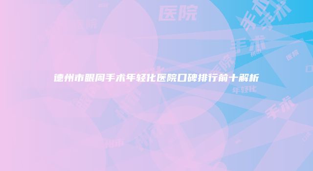 德州市眼周手术年轻化医院口碑排行前十解析