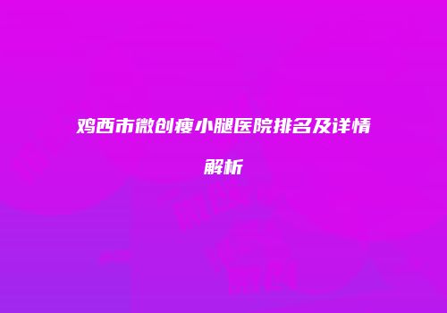 鸡西市微创瘦小腿医院排名及详情解析