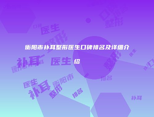衡阳市补耳整形医生口碑排名及详细介绍