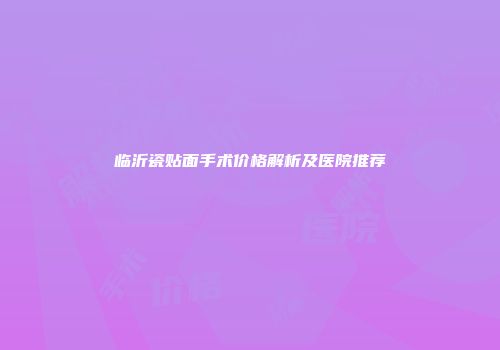 临沂瓷贴面手术价格解析及医院推荐