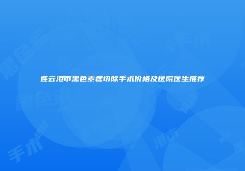 连云港市黑色素痣切除手术价格及医院医生推荐