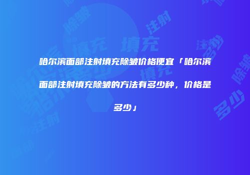 哈尔滨面部注射填充除皱价格便宜「哈尔滨面部注射填充除皱的方法有多少种，价格是多少」