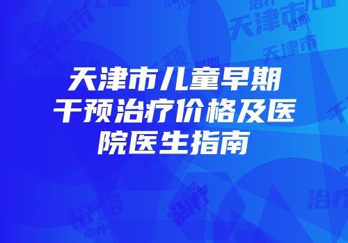 天津市儿童早期干预治疗价格及医院医生指南