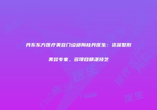 丹东东方医疗美容门诊部陶桂丹医生：资深整形美容专家，多项目精湛技艺