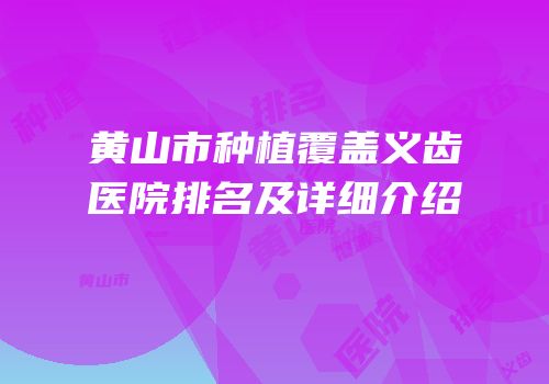 黄山市种植覆盖义齿医院排名及详细介绍