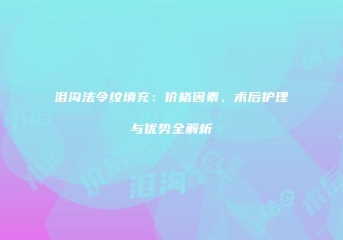 泪沟法令纹填充：价格因素、术后护理与优势全解析