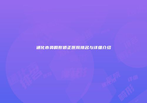 通化市鼻畸形矫正医院排名与详细介绍
