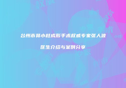 台州市鼻小柱成形手术权威专家张人波医生介绍与案例分享