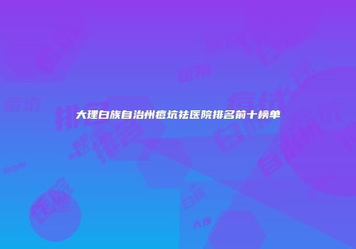 大理白族自治州痘坑祛医院排名前十榜单