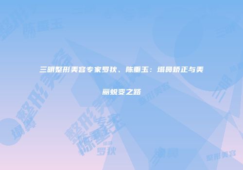 三明整形美容专家罗狄、陈垂玉：塌鼻矫正与美丽蜕变之路