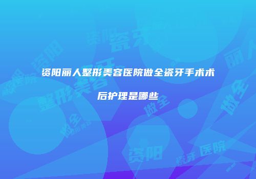 资阳丽人整形美容医院做全瓷牙手术术后护理是哪些