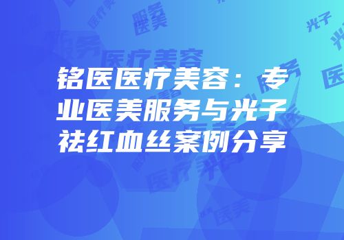 铭医医疗美容：专业医美服务与光子祛红血丝案例分享