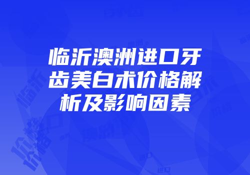 临沂澳洲进口牙齿美白术价格解析及影响因素