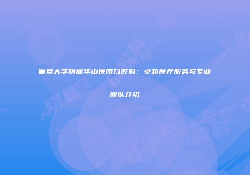 复旦大学附属华山医院口腔科：卓越医疗服务与专业团队介绍