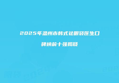 2025年温州市韩式祛眼袋医生口碑榜前十强揭晓