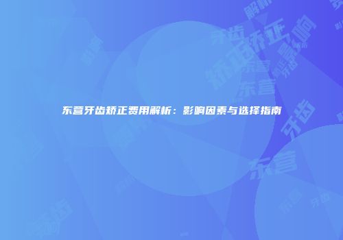 东营牙齿矫正费用解析：影响因素与选择指南