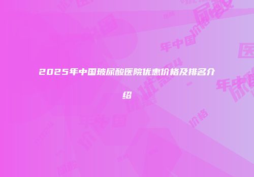 2025年中国玻尿酸医院优惠价格及排名介绍