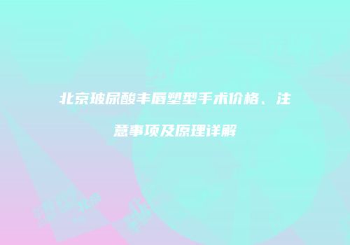 北京玻尿酸丰唇塑型手术价格、注意事项及原理详解