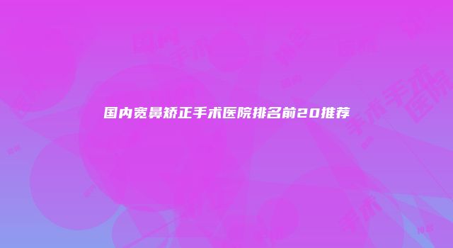 国内宽鼻矫正手术医院排名前20推荐