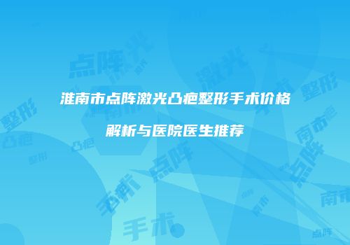 淮南市点阵激光凸疤整形手术价格解析与医院医生推荐