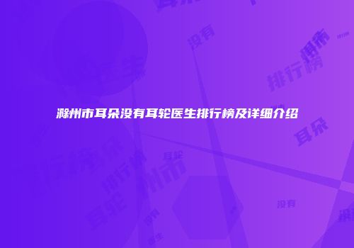 滁州市耳朵没有耳轮医生排行榜及详细介绍