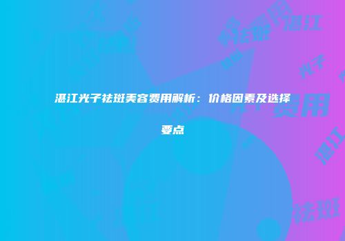 湛江光子祛斑美容费用解析：价格因素及选择要点